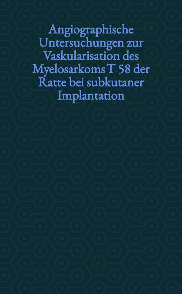 Angiographische Untersuchungen zur Vaskularisation des Myelosarkoms T 58 der Ratte bei subkutaner Implantation : Inaug.-Diss. ... der Med. Fak. der ... Univ. Mainz ..