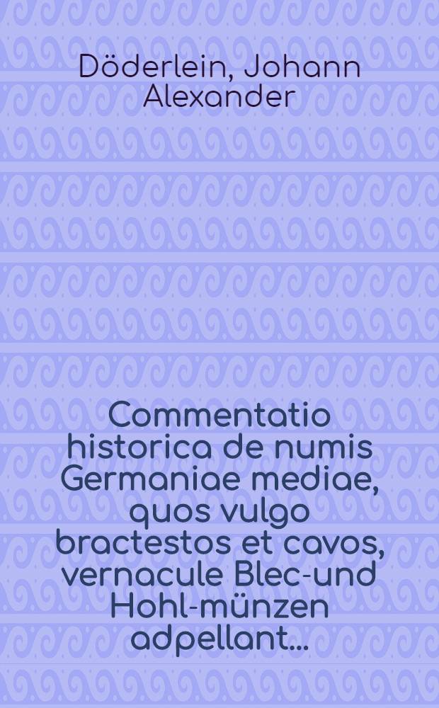 ... Commentatio historica de numis Germaniae mediae, quos vulgo bractestos et cavos, vernacule Blech- und Hohl-münzen adpellant ... : Accessit De pecuniae medii aevi valore, numorumque nostra aetatis origine disquisitio