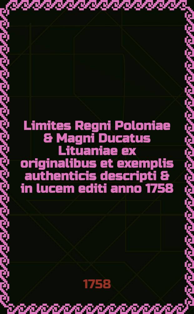 Limites Regni Poloniae & Magni Ducatus Lituaniae ex originalibus et exemplis authenticis descripti & in lucem editi anno 1758