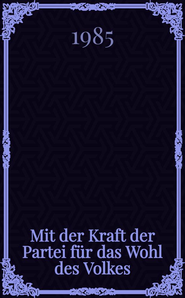 Mit der Kraft der Partei für das Wohl des Volkes : Ausgew. Reden u. Aufsätze