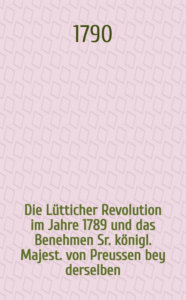Die Lütticher Revolution im Jahre 1789 und das Benehmen Sr. königl. Majest. von Preussen bey derselben