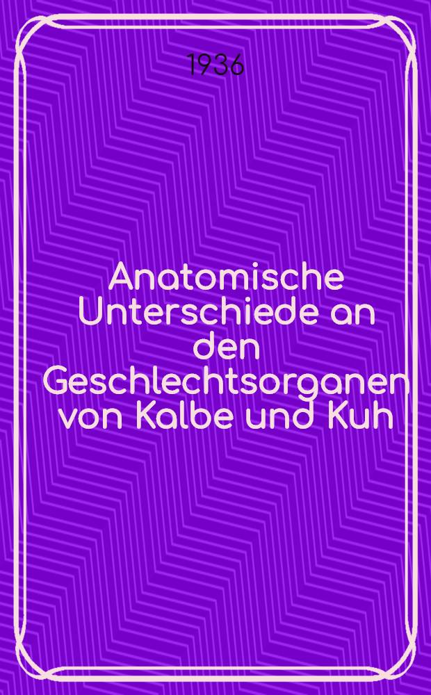 Anatomische Unterschiede an den Geschlechtsorganen von Kalbe und Kuh : Inaug.-Diss. zur Erlangung der Doktorwürde der ... Univ. Leipzig