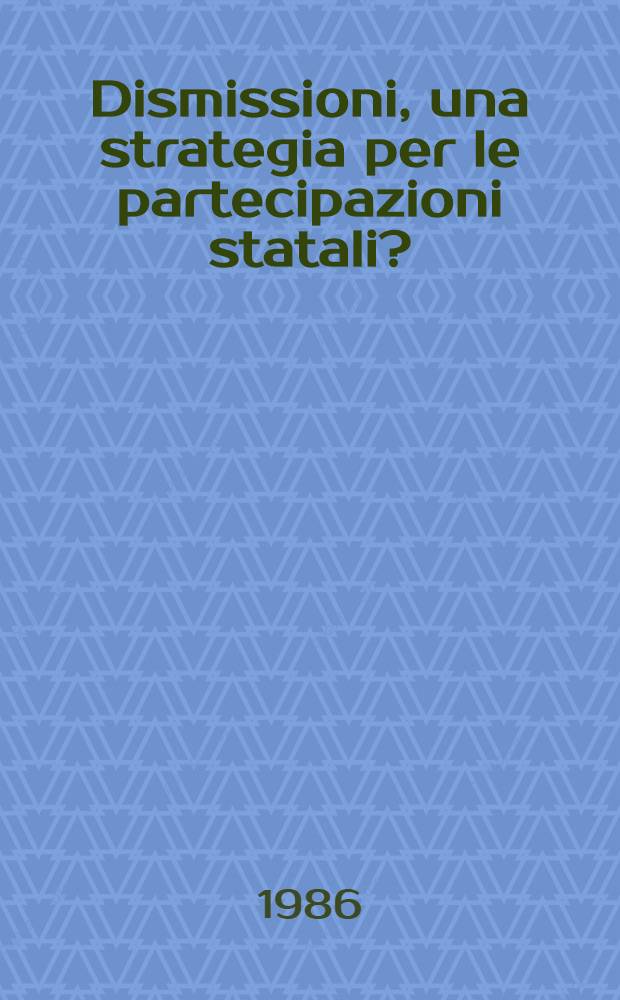 Dismissioni, una strategia per le partecipazioni statali? : Atti del Convegno organizzato dalla Fond. Giacomo Matteotti, Romo - 10 lugl. 1986