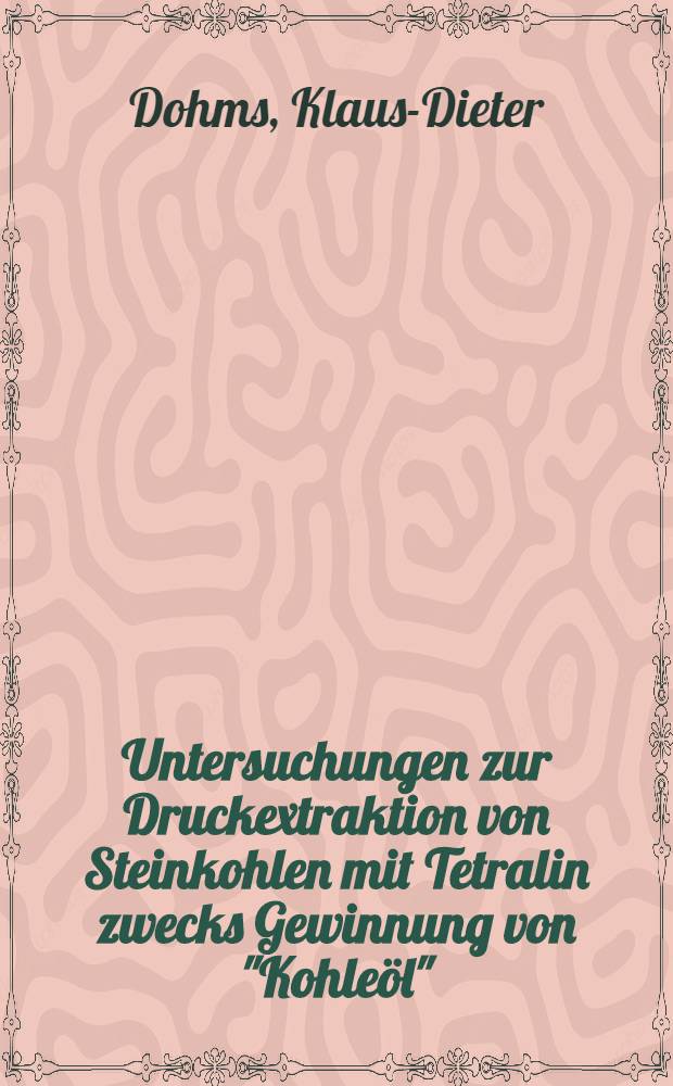 Untersuchungen zur Druckextraktion von Steinkohlen mit Tetralin zwecks Gewinnung von "Kohleöl" : Diss. genehmigt von der Fak. für Bergbau, Hüttenwesen u. Maschinenwesen der Techn. Univ. Clausthal