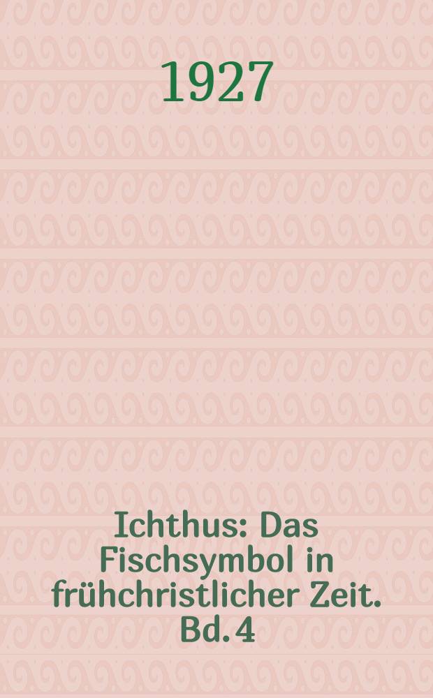 Ichthus : Das Fischsymbol in frühchristlicher Zeit. Bd. 4 : Die Fisch-Denkmäler in der frühchristlichen Plastik, Malerei und Kleinkunst