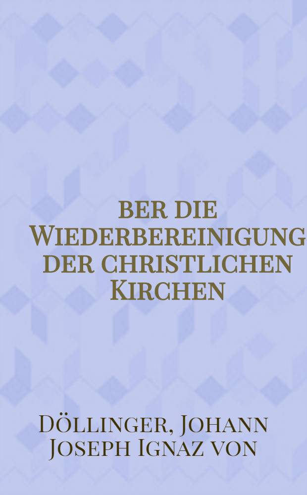Über die Wiederbereinigung der christlichen Kirchen : Sieben Vorträge, gehalten zu München im Jahre 1872