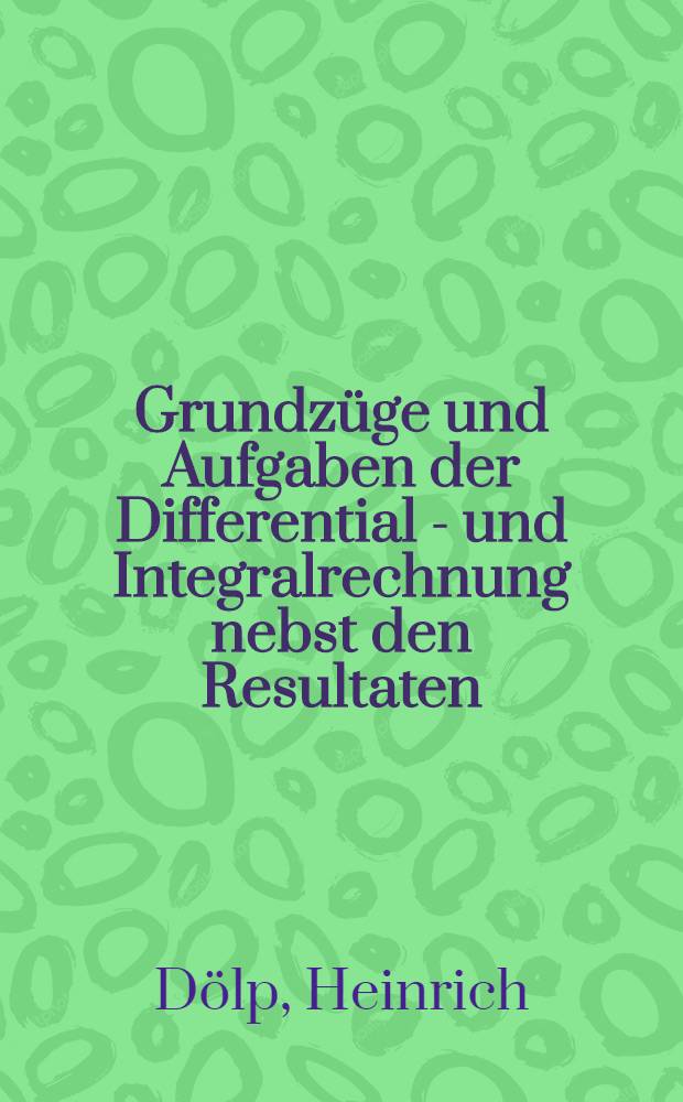 Grundzüge und Aufgaben der Differential - und Integralrechnung nebst den Resultaten