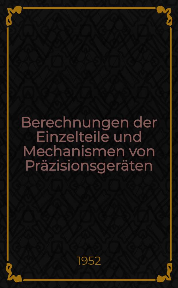 Berechnungen der Einzelteile und Mechanismen von Pr&auml;zisionsger&auml;ten : Sammelwerk ..