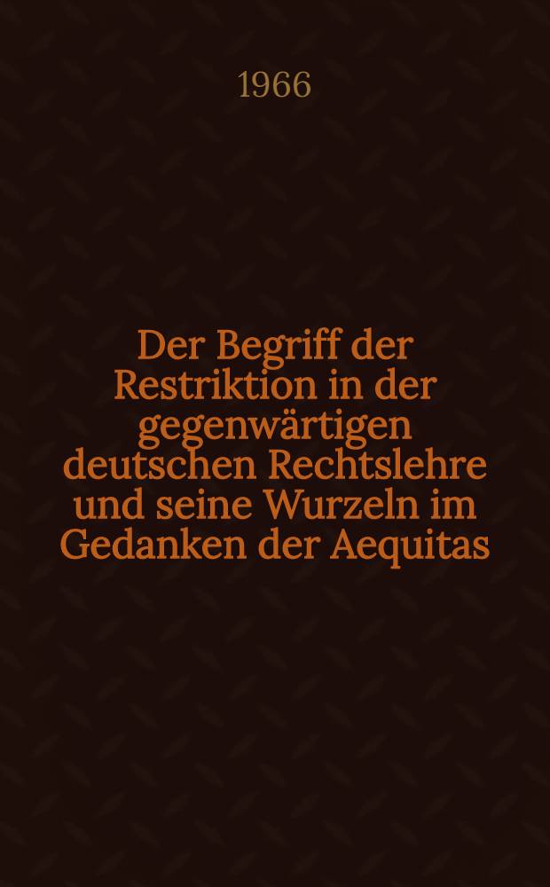 Der Begriff der Restriktion in der gegenwärtigen deutschen Rechtslehre und seine Wurzeln im Gedanken der Aequitas : Inaug.-Diss. ... einer ... Rechtswissenschaftlichen Fakultät der Univ. zu Köln