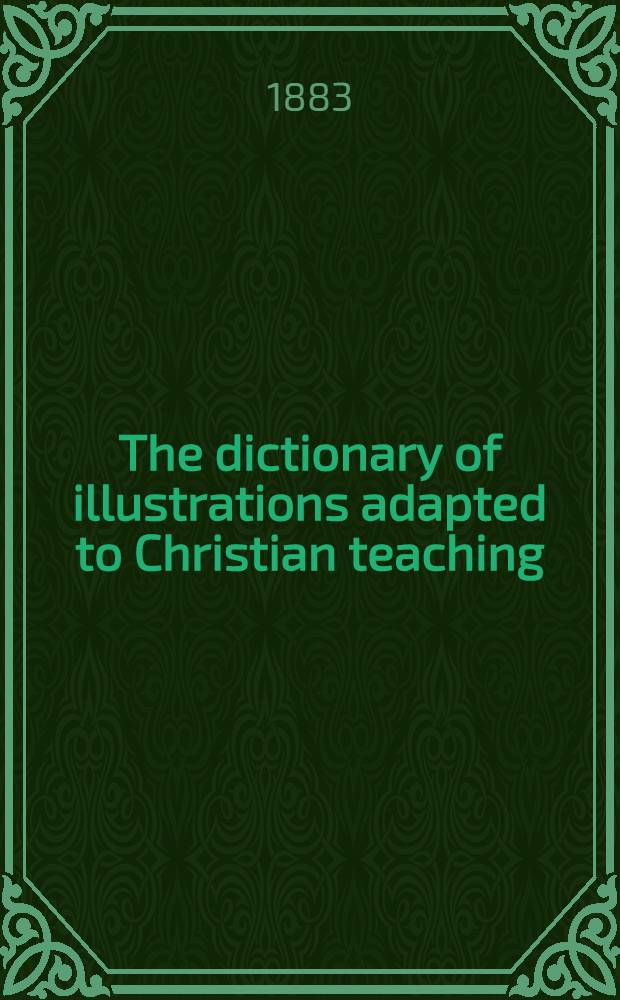 The dictionary of illustrations adapted to Christian teaching : Embracing mythology, analogies, legends, parables, emblems, metaphors, similes, allegories, proverbs, classic, historic a. religious anecdotes & c. : With elaborate textual a. topical ind. : Based on the "New cyclopaedia of illustrations" by Elon Foster