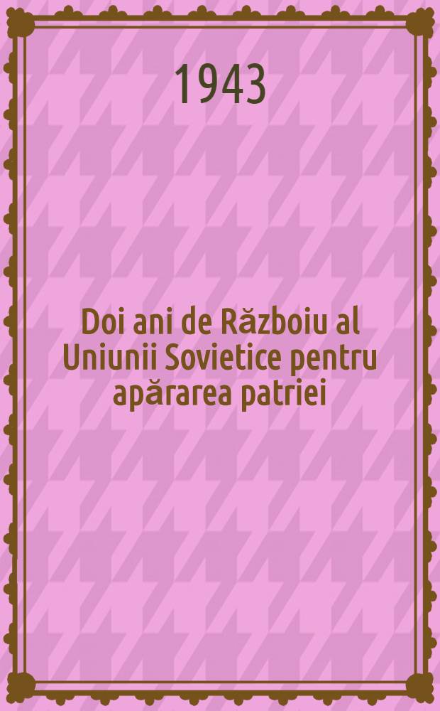 Doi ani de Războiu al Uniunii Sovietice pentru apărarea patriei : Cu prilejul împlinirii a doi ani de Războiu pentru apărarea patriei