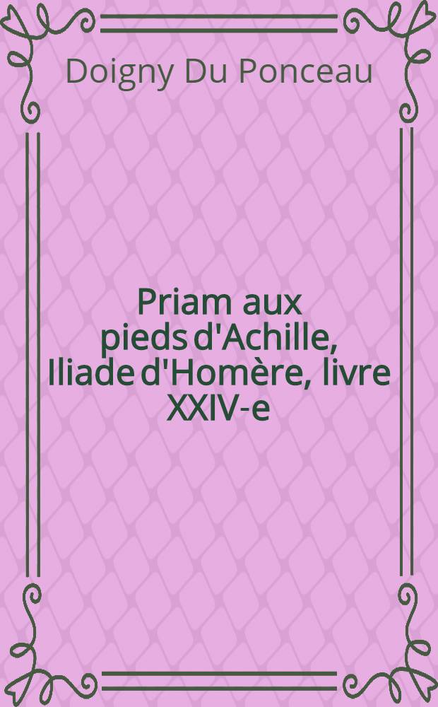 Priam aux pieds d'Achille, Iliade d'Homère, livre XXIV-e : Pièce qui a obtenu l'Accessit de l'Académie française en 1776