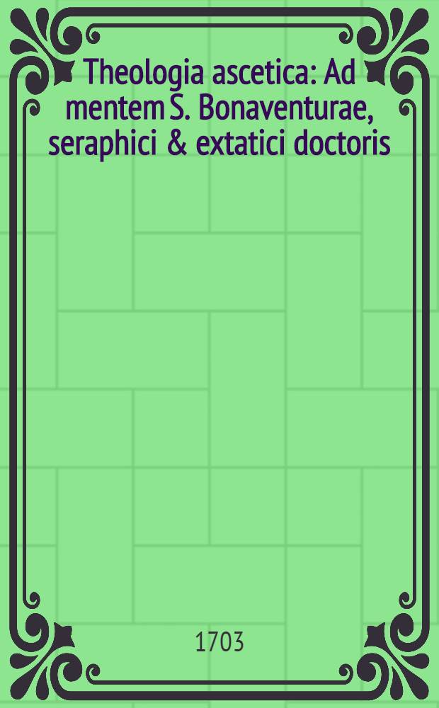 Theologia ascetica : Ad mentem S. Bonaventurae, seraphici & extatici doctoris : Continens varia exercitia & modos acquirendi perfectionem religiosam