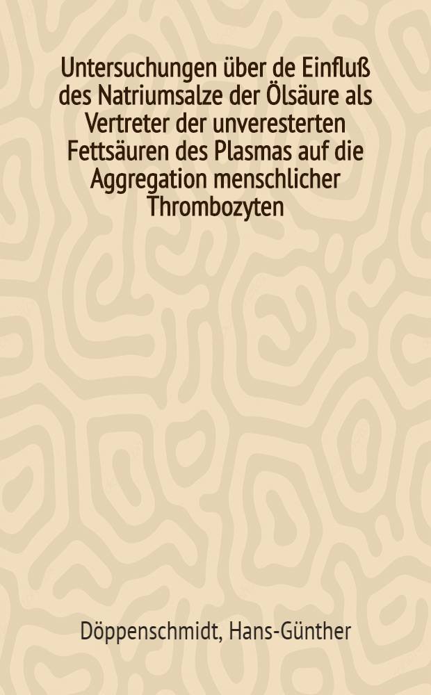Untersuchungen über de Einfluß des Natriumsalze der Ölsäure als Vertreter der unveresterten Fettsäuren des Plasmas auf die Aggregation menschlicher Thrombozyten : Inaug.-Diss. .. der ... Med. Fakultät der ... Univ. zu Mainz