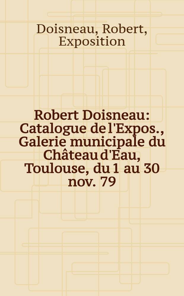 Robert Doisneau : Catalogue de l'Expos., Galerie municipale du Château d'Eau, Toulouse, du 1 au 30 nov. 79