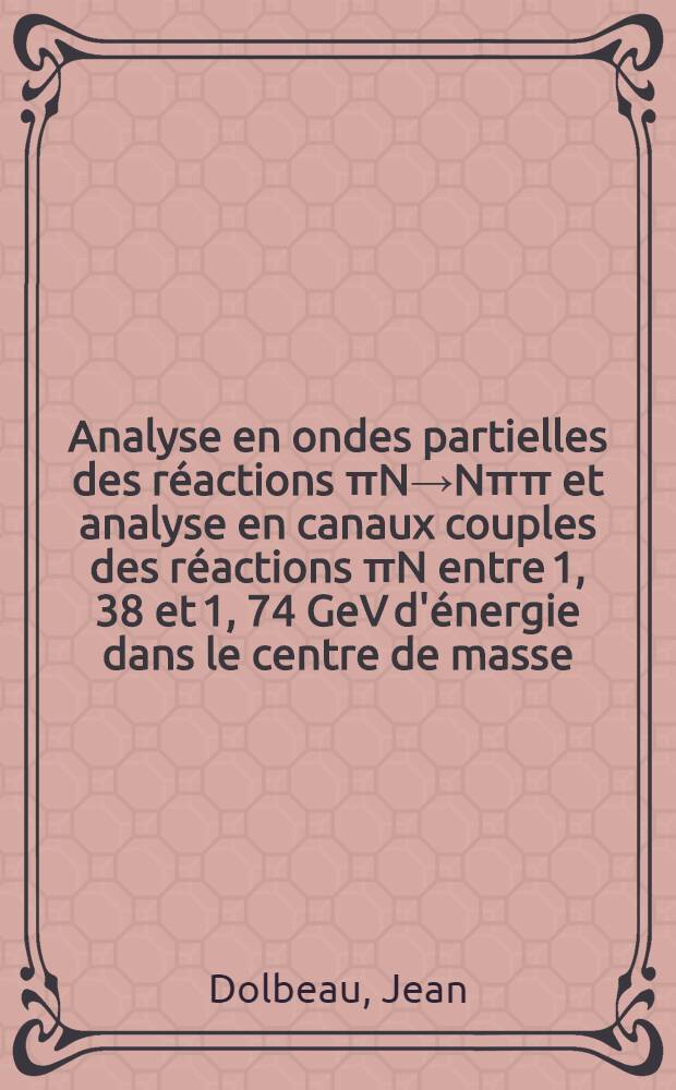 Analyse en ondes partielles des r&eacute;actions &pi;N&rarr;N&pi;&pi; et analyse en canaux couples des r&eacute;actions &pi;N entre 1, 38 et 1, 74 GeV d'&eacute;nergie dans le centre de masse; Th&egrave;se pr&eacute;s. &agrave; l'Univ. de Paris-Sud ... / par Jean Dolbeau ..