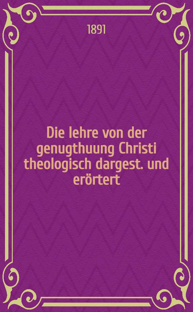 Die lehre von der genugthuung Christi theologisch dargest. und erörtert