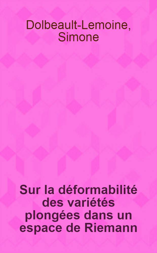 Sur la déformabilité des variétés plongées dans un espace de Riemann: 1-re thèse; Propositions données par la Faculté: Sur les variétés feuilletées: 2-e thèse: Thèses présentées à ... l'Univ. de Paris pour obtenir le grade de docteur ès sciences mathématiques / par m-me Simone Dolbeault-Lemoine
