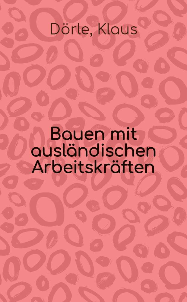 Bauen mit ausländischen Arbeitskräften : Verstehen-Testen-Auswählen-Heranbilden-Fördern