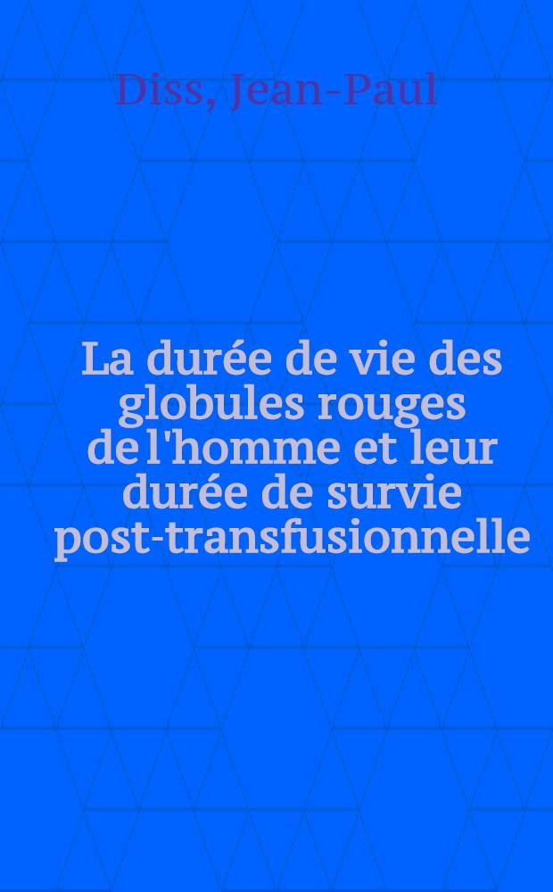 La durée de vie des globules rouges de l'homme et leur durée de survie post-transfusionnelle : (La méthode de l'agglutination différentielle) : Thèse présentée pour le doctorat en méd