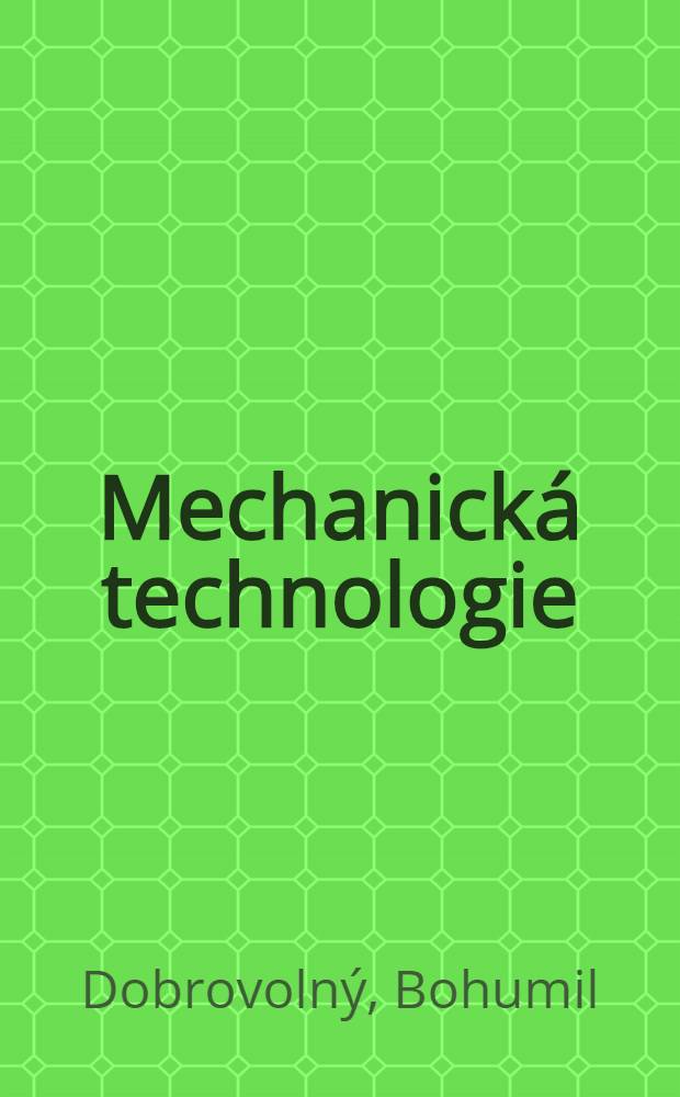 Mechanick&aacute; technologie : Nauka o technick&yacute;ch materi&aacute;lech, n&aacute;stroj&iacute;ch, obr&aacute;běc&iacute;ch stroj&iacute;ch a v&yacute;robě ve strojnictv&iacute;