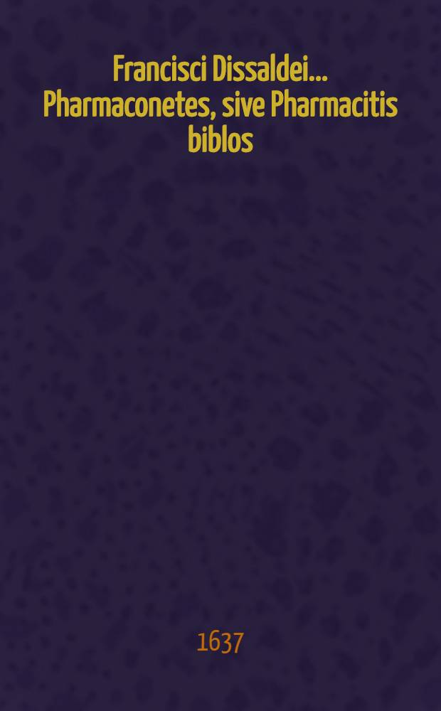 Francisci Dissaldei ... Pharmaconetes, sive Pharmacitis biblos : Liber continens pharmaca tam simplicia quam composita, quae in officinis parata habere debent pharmacopoei