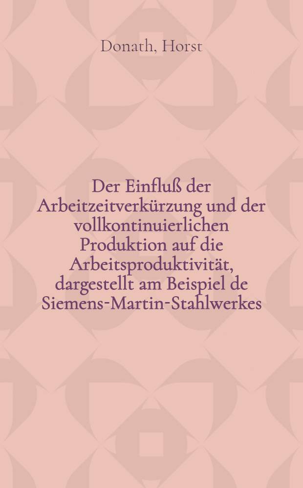 Der Einfluß der Arbeitzeitverkürzung und der vollkontinuierlichen Produktion auf die Arbeitsproduktivität, dargestellt am Beispiel de Siemens-Martin-Stahlwerkes; Inaug.-Diss. zur Erlangung der Doktorwürde ... der ... Univ. zu München / Vorgelegt von Horst Donath ..