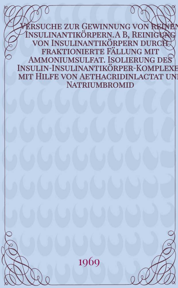 Versuche zur Gewinnung von reinen Insulinantikörpern. A B, Reinigung von Insulinantikörpern durch fraktionierte Fällung mit Ammoniumsulfat. Isolierung des Insulin-Insulinantikörper-Komplexes mit Hilfe von Aethacridinlactat und Natriumbromid : Inaug.-Diss. ... einer ... Med. Fakultät der ... Univ. zu Tübingen