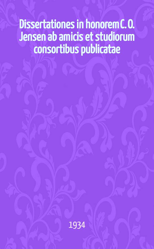 Dissertationes in honorem C. O. Jensen ab amicis et studiorum consortibus publicatae : Ad celebrandum diem natalem eius septuagesimum, 1864-18. marts - 1934