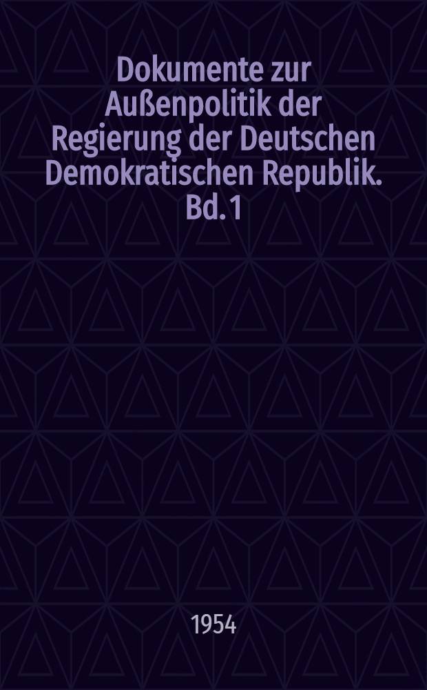 Dokumente zur Außenpolitik der Regierung der Deutschen Demokratischen Republik. Bd. 1 : Von der Grundung der Deutschen Demokratischen Republik am 7. Oktober 1949 bis zur Souveränitätserklärung am 25. März 1954