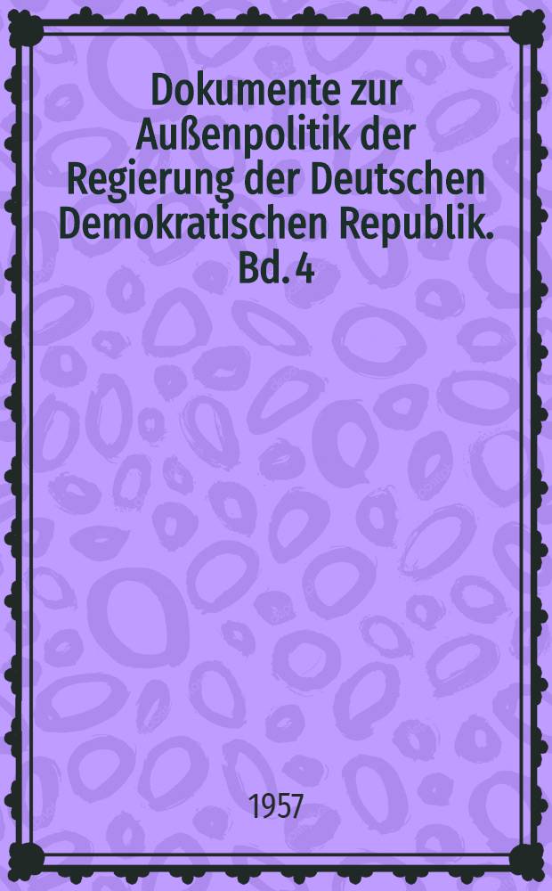 Dokumente zur Außenpolitik der Regierung der Deutschen Demokratischen Republik. Bd. 4 : Verträge und Abkommen vom 7. Oktober 1949 bis 30. Juni 1956