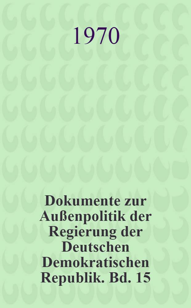 Dokumente zur Außenpolitik der Regierung der Deutschen Demokratischen Republik. Bd. 15 : 1967