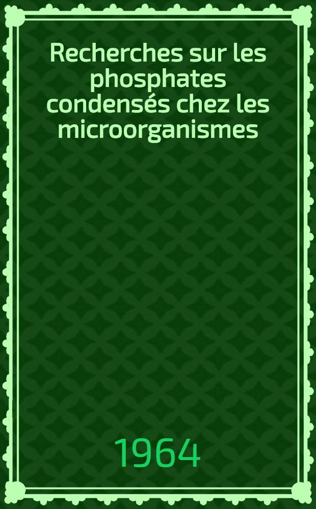 Recherches sur les phosphates condensés chez les microorganismes: Étude de leur nature et de quelques enzymes intervenant dans leur utilisation métabolique: 1-re thèse; Propositions données par la Faculté: 2-e thèse: Thèses ... / par Guy Dirheimer ...; Univ. de Strasbourg. Faculté des sciences