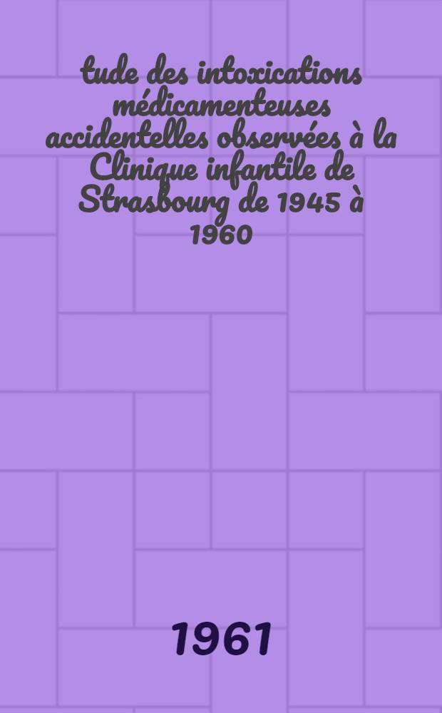 Étude des intoxications médicamenteuses accidentelles observées à la Clinique infantile de Strasbourg de 1945 à 1960 : Thèse ..