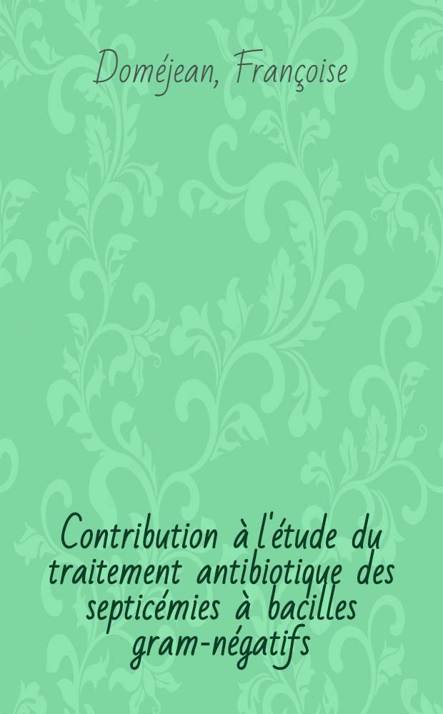Contribution à l'étude du traitement antibiotique des septicémies à bacilles gram-négatifs; Thèse ... / par m-lle F. Doméjean