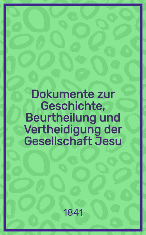 Dokumente zur Geschichte, Beurtheilung und Vertheidigung der Gesellschaft Jesu : Aus dem franz&ouml;sischen &Uuml;bersetzt von einem katholischen Priester der Erzdi&ouml;zese M&uuml;nchen-Freising
