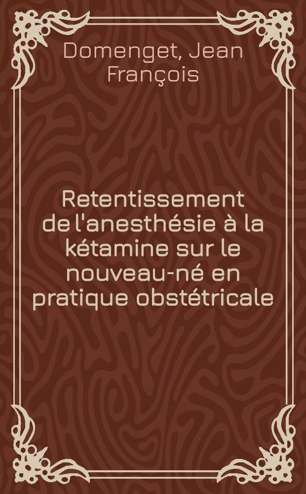 Retentissement de l'anesthésie à la kétamine sur le nouveau-né en pratique obstétricale; Thèse / Par Jean François Domenget
