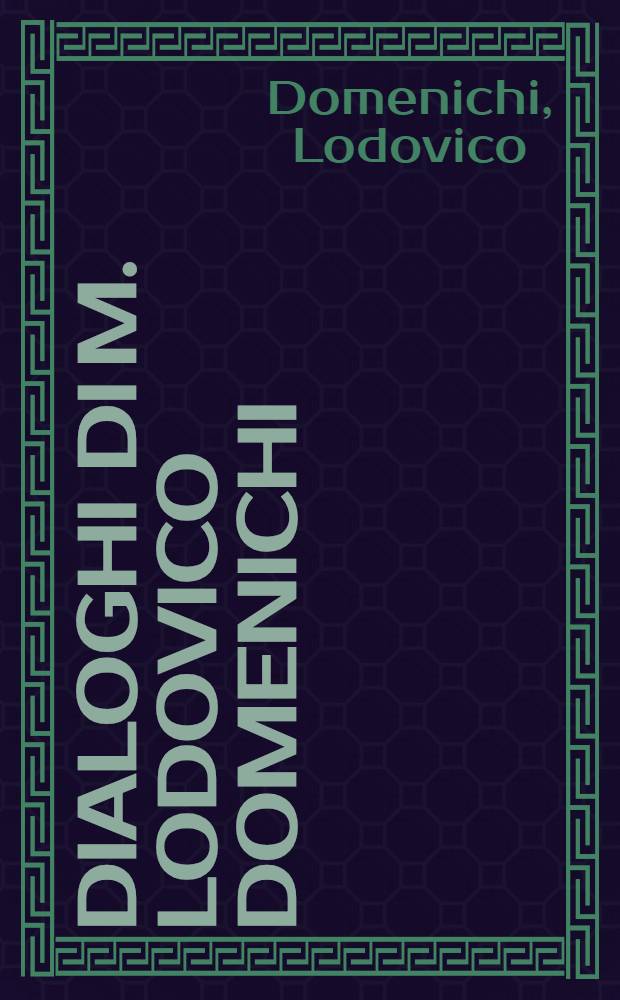 Dialoghi di m. Lodovico Domenichi : cioè, d'Amore, de' rimedi d'amore. dell'amor fraterno, della fortuna, della vera nobiltà, dell'imprese, della corte, et della stampa