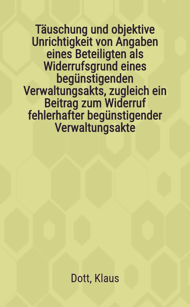 Täuschung und objektive Unrichtigkeit von Angaben eines Beteiligten als Widerrufsgrund eines begünstigenden Verwaltungsakts, zugleich ein Beitrag zum Widerruf fehlerhafter begünstigender Verwaltungsakte : Inaug.-Diss. ... der Univ. Köln