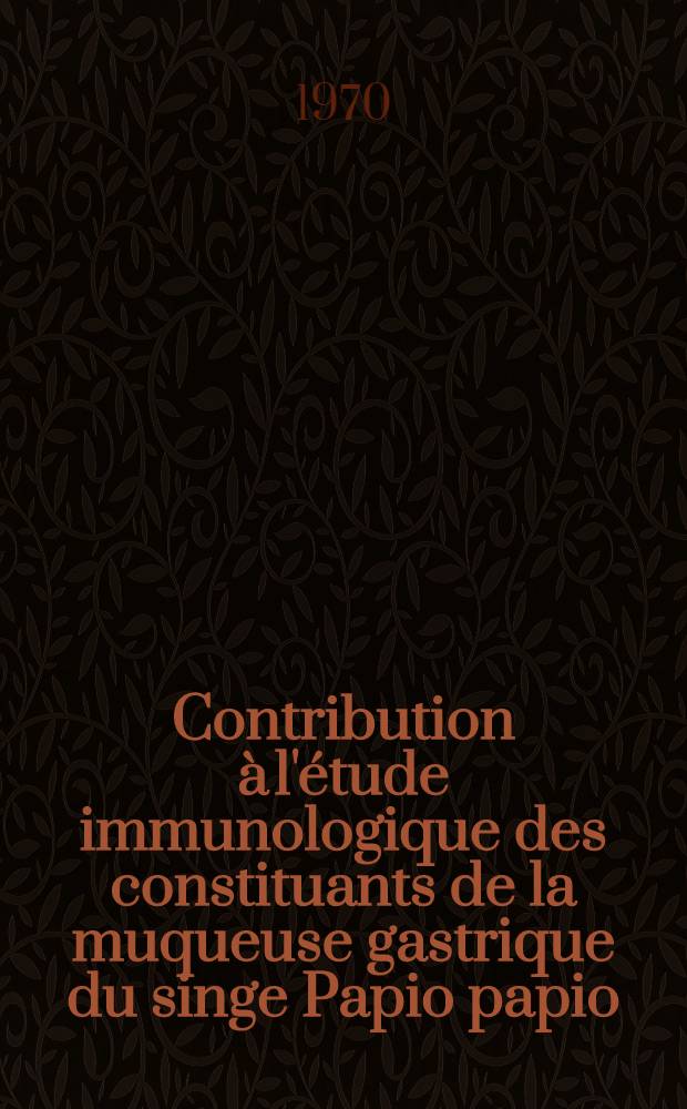 Contribution à l'étude immunologique des constituants de la muqueuse gastrique du singe Papio papio : Thèse ... prés. à la Fac. des sciences de Paris