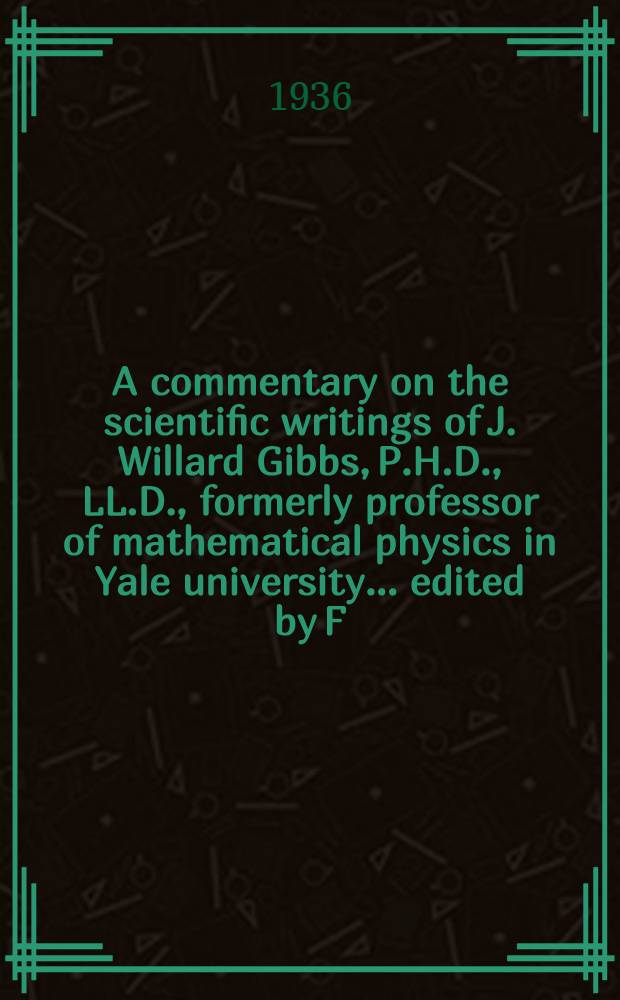 A commentary on the scientific writings of J. Willard Gibbs, P.H.D., LL.D., formerly professor of mathematical physics in Yale university ... edited by F. G. Donnan ... [and] Arthur Haas ...