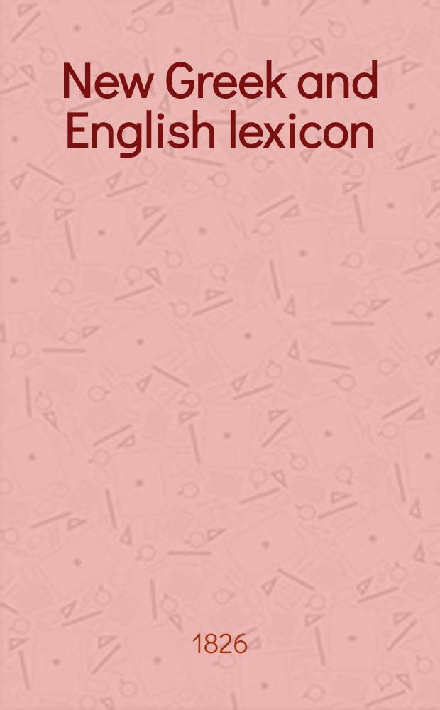 New Greek and English lexicon : Principally on the plan of the Greek and German lexicon of Schneider: the words alphabetically arranged