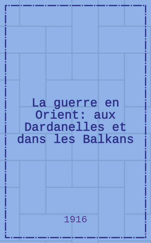 ... La guerre en Orient : aux Dardanelles et dans les Balkans