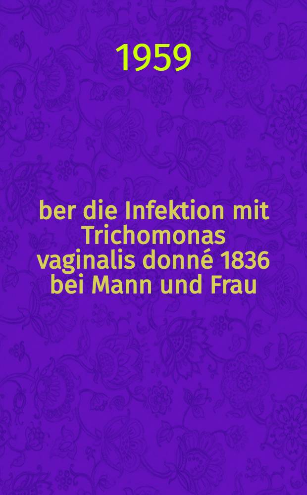 Über die Infektion mit Trichomonas vaginalis donné 1836 bei Mann und Frau : Inaug-Diss. ... der ... Med. Fakultät der ... Univ. zu Bonn