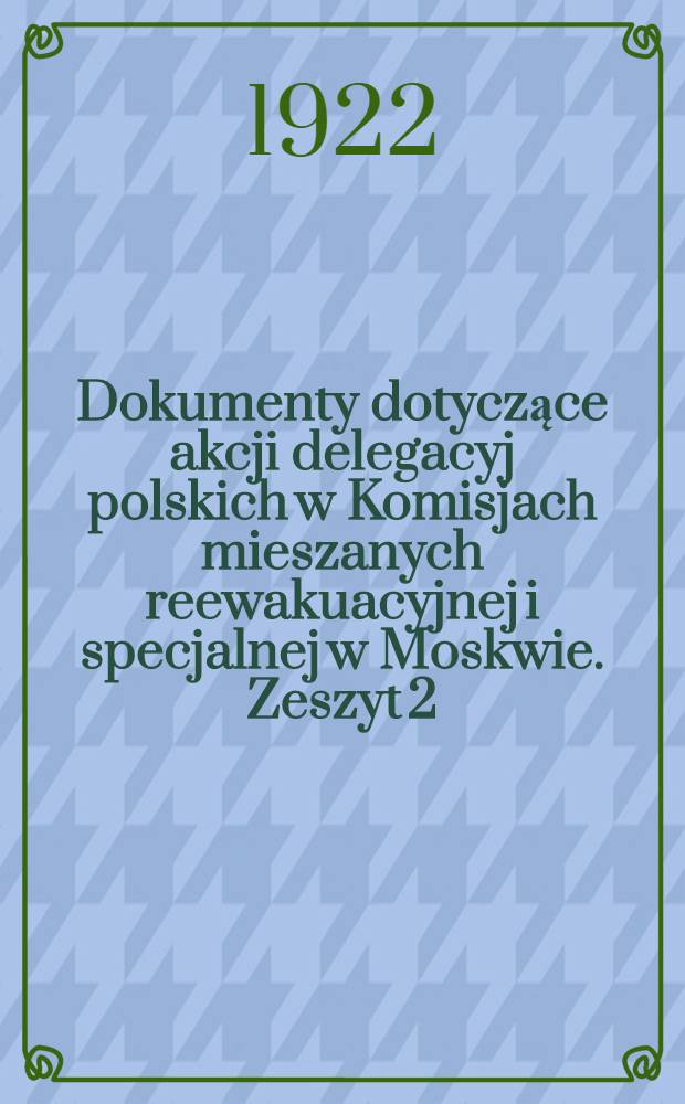 Dokumenty dotyczące akcji delegacyj polskich w Komisjach mieszanych reewakuacyjnej i specjalnej w Moskwie. Zeszyt 2 : [I. Sprawy ogolne ...] w czasie od 1 stycznia do 15 lutego 1922 r.