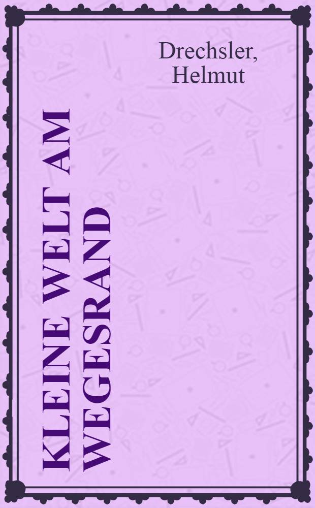 Kleine Welt am Wegesrand : Ein Farbbildbuch von den kleinen Sch&ouml;nheiten unserer Heimat