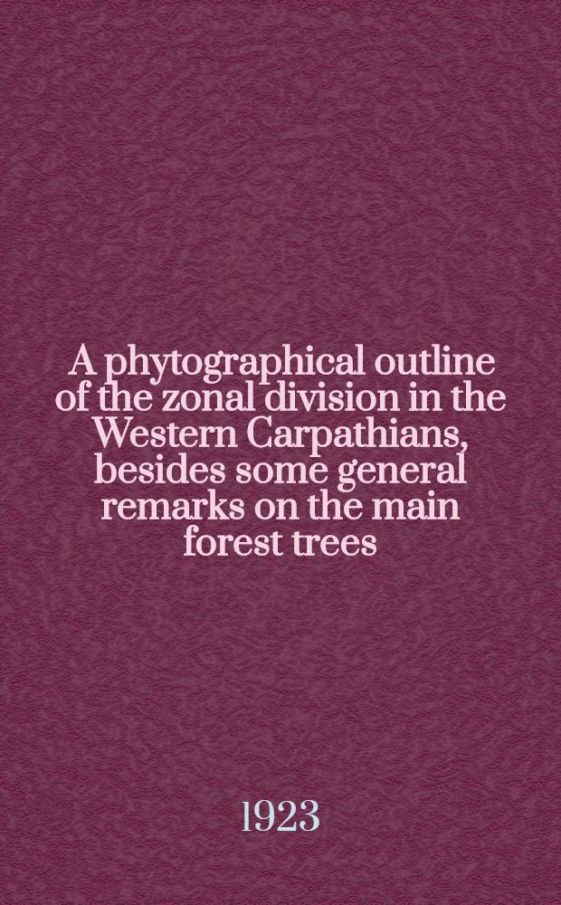 ... A phytographical outline of the zonal division in the Western Carpathians, besides some general remarks on the main forest trees