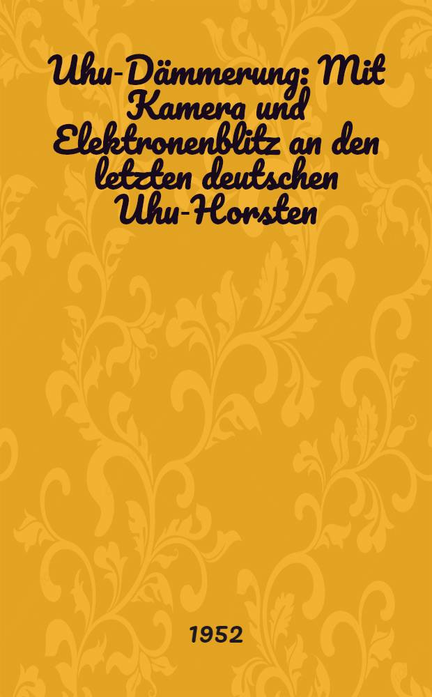 Uhu-D&auml;mmerung : Mit Kamera und Elektronenblitz an den letzten deutschen Uhu-Horsten : Mit 37 Farbbildern nach Aufnahmen des Verf