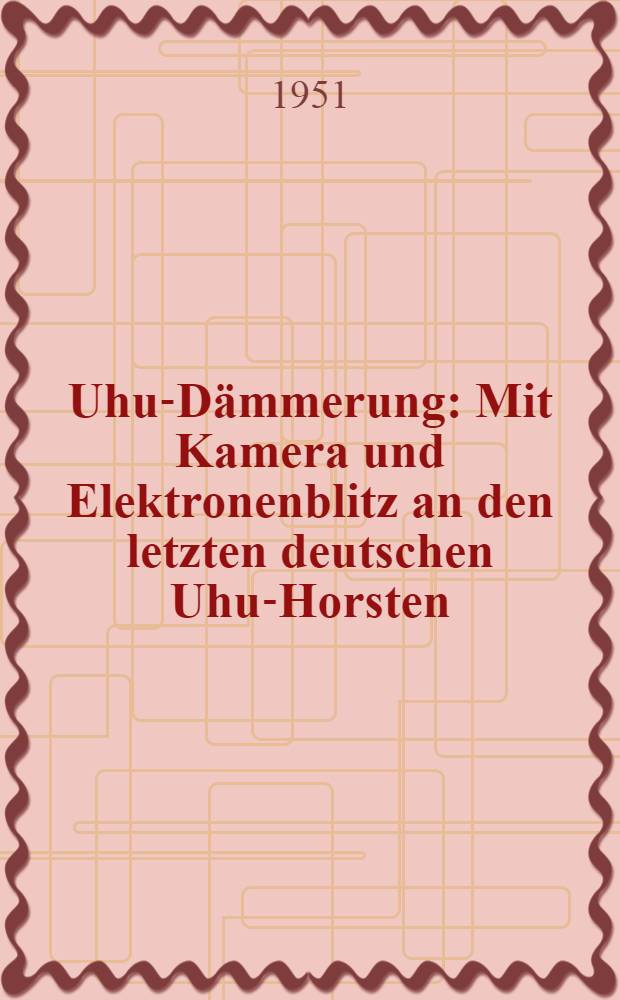 Uhu-Dämmerung : Mit Kamera und Elektronenblitz an den letzten deutschen Uhu-Horsten : Mit 37 Farbbildern nach Aufnahmen des Verf
