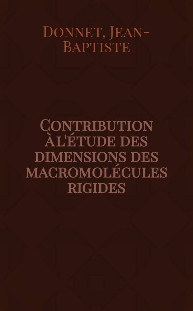 Contribution &agrave; l'&eacute;tude des dimensions des macromol&eacute;cules rigides: Comparaison des r&eacute;sultats de la microscope &eacute;lectronique et des lois hydrodynamiques: 1-re th&egrave;se; Proposition donn&eacute;e par la Facult&eacute;: 2-e th&egrave;se: Th&egrave;ses pr&eacute;sent&eacute;es &agrave; ... l'Univ. de Strasbourg ... / par Jean-Baptiste Donnet